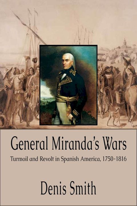 General Miranda's Wars: Turmoil and Revolt in Spanish America, 1750-1816(Kobo/電子書)