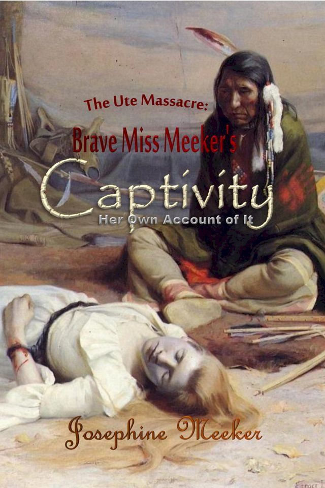  The Ute Massacre: Brave Miss Meeker's Captivity, Her Own Account of It(Kobo/電子書)