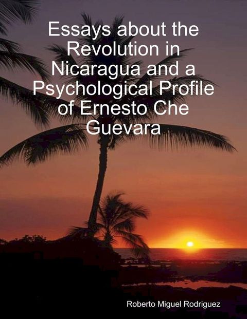 Essays About the Revolution In Nicaragua and a Psychological Profile of Ernesto Che Guevara(Kobo/電子書)