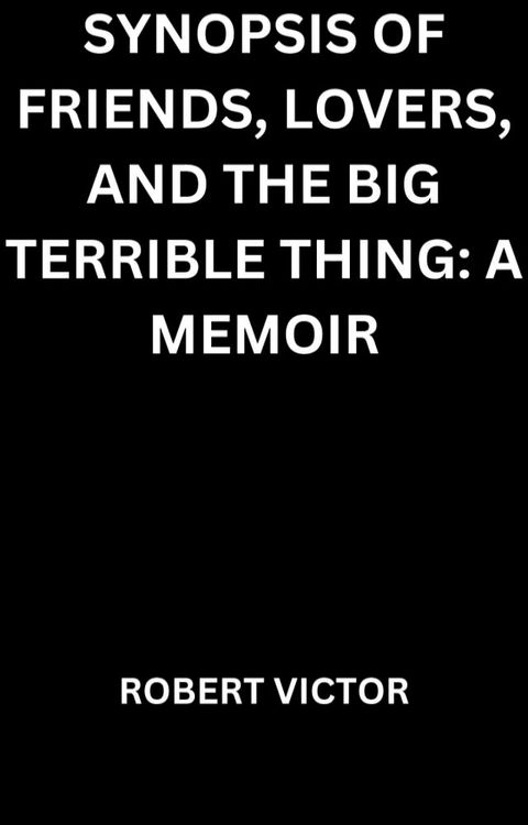 SYNOPSIS OF FRIENDS, LOVERS, AND THE BIG TERRIBLE THING: A MEMOIR(Kobo/電子書)