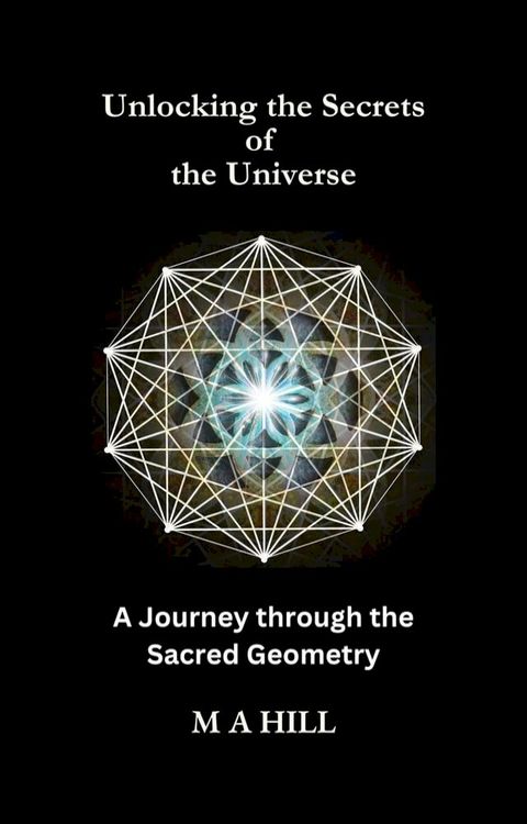 Unlocking the Secrets of the Universe: A Journey through the Sacred Geometry(Kobo/電子書)