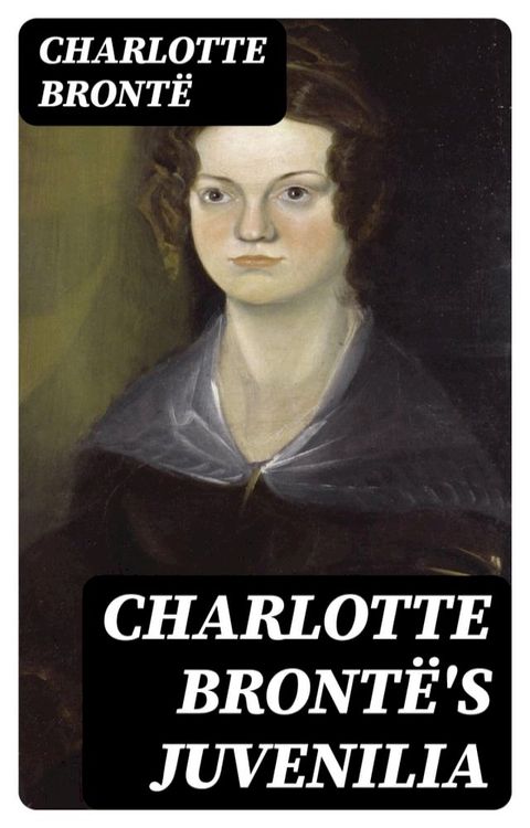 Charlotte Bront&euml;'s Juvenilia: Tales of Angria (Mina Laury, Stancliffe's Hotel), The Story of Willie Ellin, Albion and Marina, Angria and the Angrians, Tales of the Islanders, The Green Dwarf(Kobo/電子書)