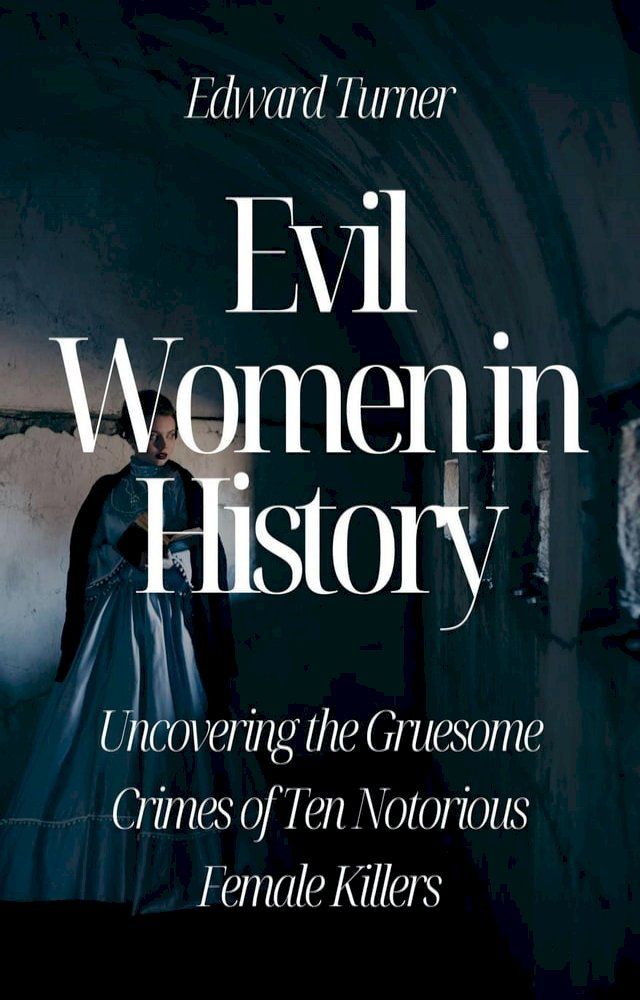  Evil Women in History: Uncovering the Gruesome Crimes of Ten Notorious Female Killers(Kobo/電子書)