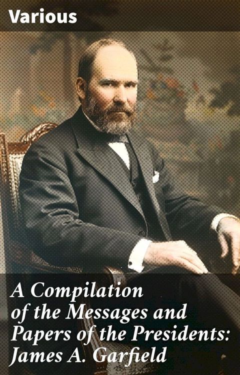 A Compilation of the Messages and Papers of the Presidents: James A. Garfield(Kobo/電子書)