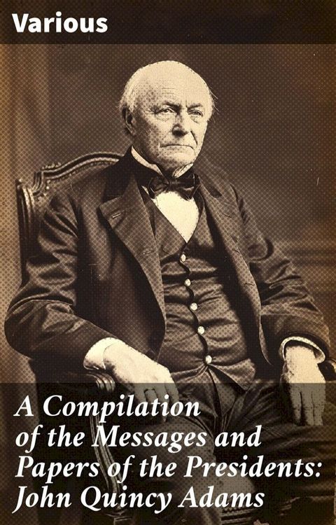 A Compilation of the Messages and Papers of the Presidents: John Quincy Adams(Kobo/電子書)