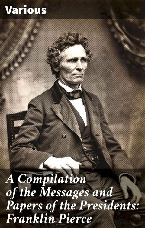 A Compilation of the Messages and Papers of the Presidents: Franklin Pierce(Kobo/電子書)