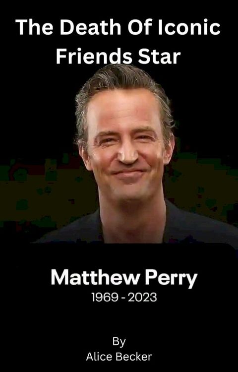 The Death Of Iconic Friends Star Matthew Perry 1969-2023(Kobo/電子書)