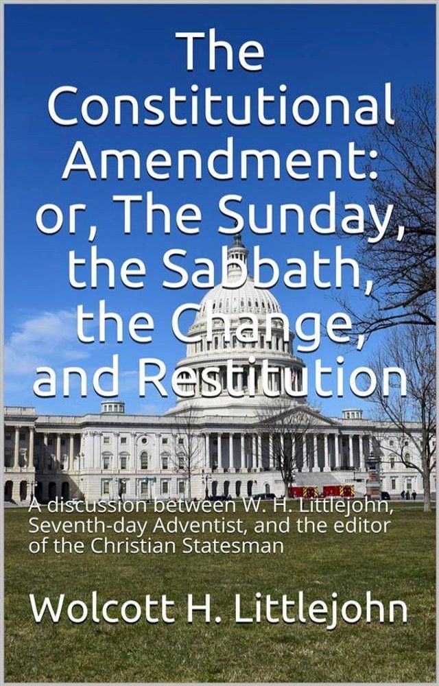  The Constitutional Amendment: or, The Sunday, the Sabbath, the Change, and Restitution / A discussion between W. H. Littlejohn, Seventh-day / Adventist, and the editor of the Christian Statesman(Kobo/電子書)