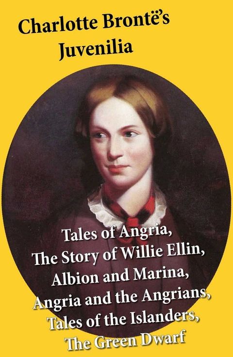 Charlotte Bront&euml;'s Juvenilia: Tales of Angria (Mina Laury, Stancliffe's Hotel), The Story of Willie Ellin, Albion and Marina, Angria and the Angrians, Tales of the Islanders, The Green Dwarf(Kobo/電子書)