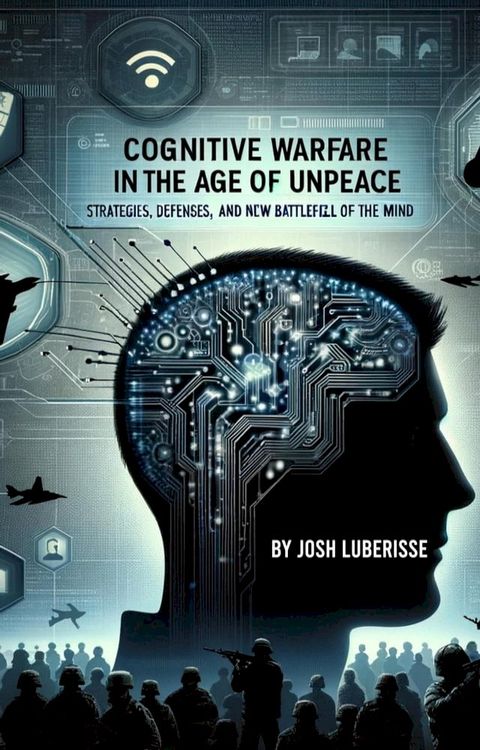 Cognitive Warfare in the Age of Unpeace: Strategies, Defenses, and the New Battlefield of the Mind(Kobo/電子書)