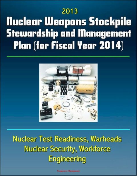 2013 Nuclear Weapons Stockpile Stewardship and Management Plan (for Fiscal Year 2014) - Nuclear Test Readiness, Warheads, Nuclear Security, Workforce, Engineering(Kobo/電子書)