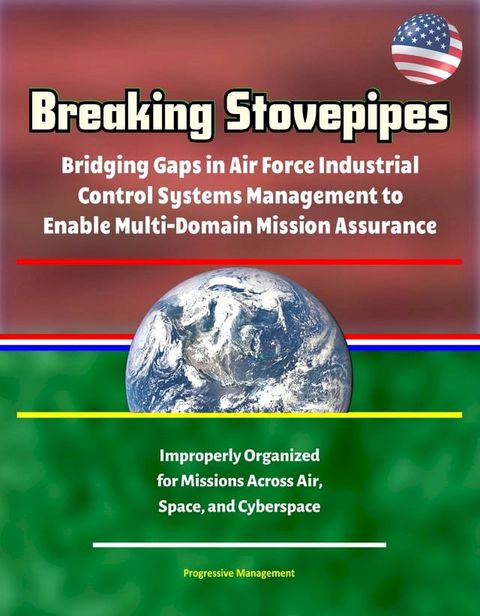 Breaking Stovepipes: Bridging Gaps in Air Force Industrial Control Systems Management to Enable Multi-Domain Mission Assurance - Improperly Organized for Missions Across Air, Space, and Cyberspace(Kobo/電子書)