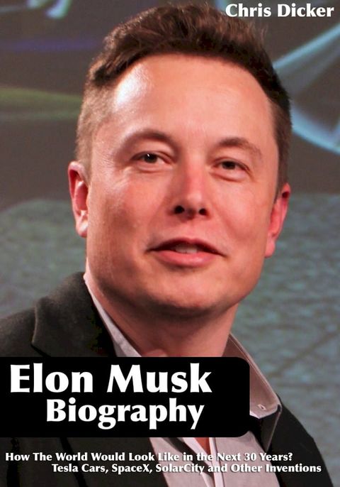 Elon Musk Biography: How The World Would Look Like in the Next 30 Years?: Tesla Cars, SpaceX, SolarCity and Other Inventions(Kobo/電子書)