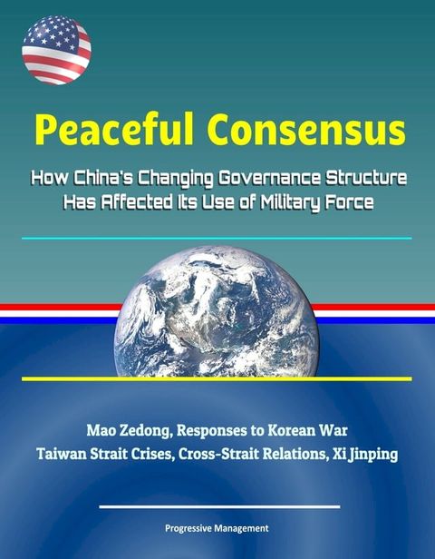 Peaceful Consensus: How China's Changing Governance Structure Has Affected Its Use of Military Force - Mao Zedong, Responses to Korean War, Taiwan Strait Crises, Cross-Strait Relations, Xi Jinping(Kobo/電子書)