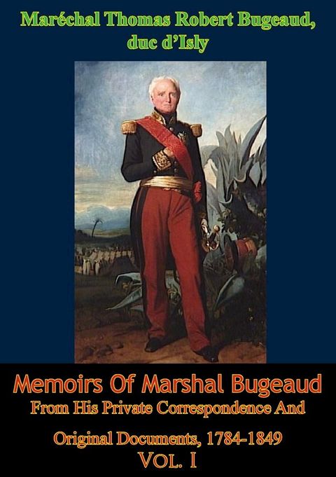 Memoirs Of Marshal Bugeaud From His Private Correspondence And Original Documents, 1784-1849 Vol. I(Kobo/電子書)