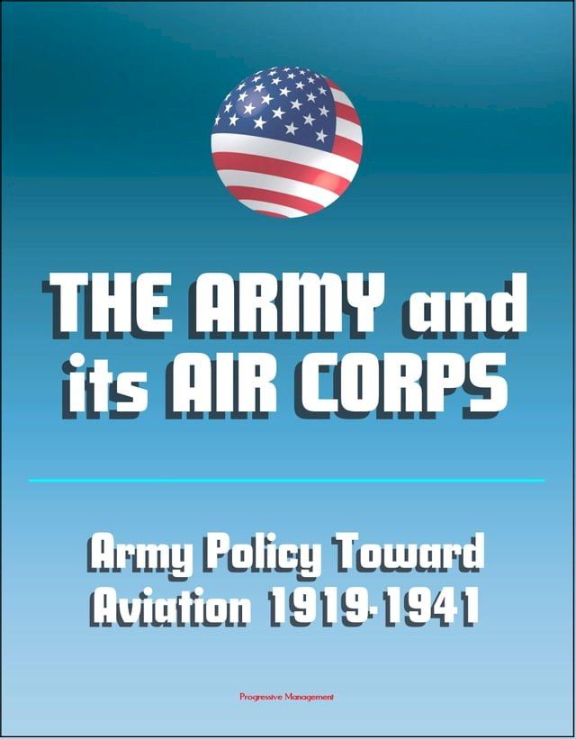  The Army and Its Air Corps: Army Policy toward Aviation 1919-1941 - Billy Mitchell, Boeing B-17, Douglas B-7, Charles A. Lindbergh, Henry Hap Arnold, Fokker F-2, Frear Committee(Kobo/電子書)