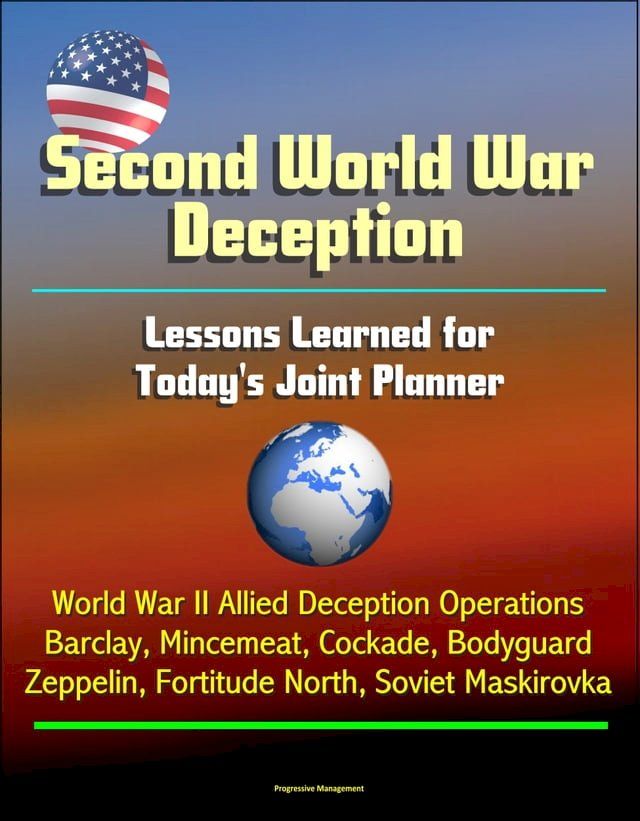  Second World War Deception: Lessons Learned for Today's Joint Planner - World War II Allied Deception Operations Barclay, Mincemeat, Cockade, Bodyguard, Zeppelin, Fortitude North, Soviet Maskirovka(Kobo/電子書)