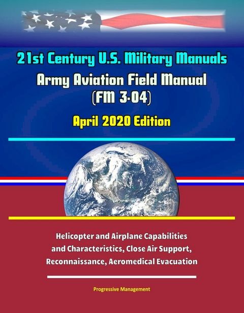 21st Century U.S. Military Manuals: Army Aviation Field Manual (FM 3-04) April 2020 Edition - Helicopter and Airplane Capabilities and Characteristics, Close Air Support, Reconnaissance, Aeromedical Evacuation(Kobo/電子書)