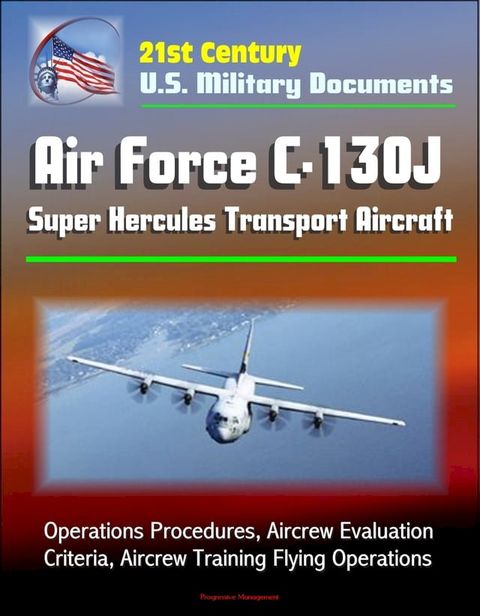 21st Century U.S. Military Documents: Air Force C-130J Super Hercules Transport Aircraft - Operations Procedures, Aircrew Evaluation Criteria, Aircrew Training Flying Operations(Kobo/電子書)