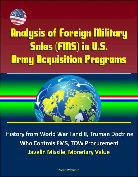 Analysis of Foreign Military Sales (FMS) in U.S. Army Acquisition Programs - History from World War I and II, Truman Doctrine, Who Controls FMS, TOW Procurement, Javelin Missile, Monetary Value(Kobo/電子書)