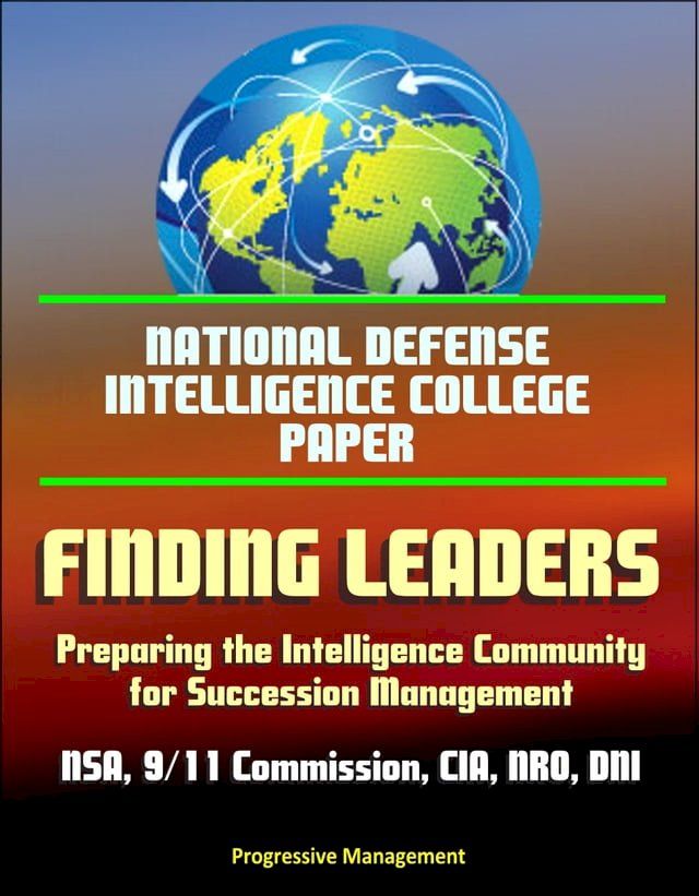  National Defense Intelligence College Paper: Finding Leaders - Preparing the Intelligence Community for Succession Management - NSA, 9/11 Commission, CIA, NRO, DNI, Agency Culture(Kobo/電子書)