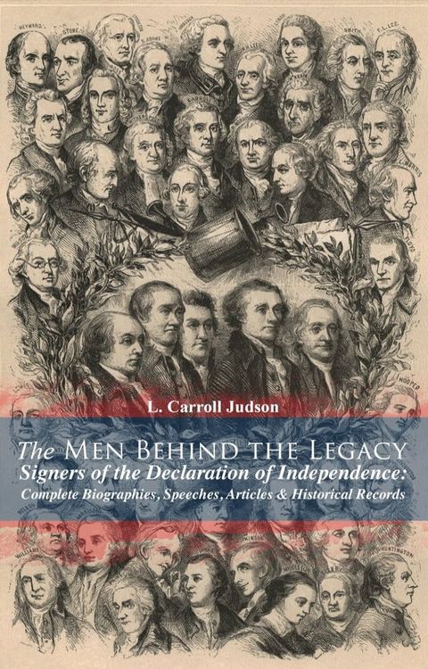 The Men Behind the Legacy - Signers of the Declaration of Independence: Complete Biographies, Speeches, Articles & Historical Records(Kobo/電子書)