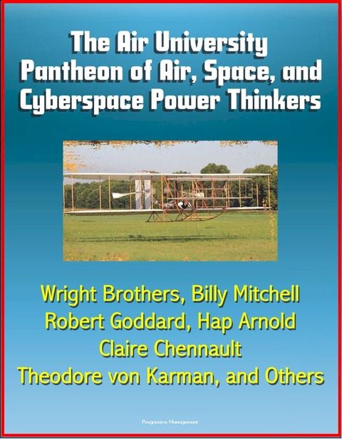 The Air University Pantheon of Air, Space, and Cyberspace Power Thinkers: Wright Brothers, Billy Mitchell, Robert Goddard, Hap Arnold, Claire Chennault, Theodore von Karman, and Others(Kobo/電子書)