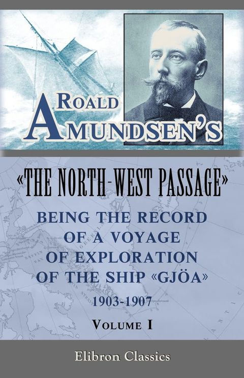 Roald Amundsen's "The North-West Passage": Being the Record of a Voyage of Exploration of the Ship "Gjoa," 1903-1907. Volume 1.(Kobo/電子書)