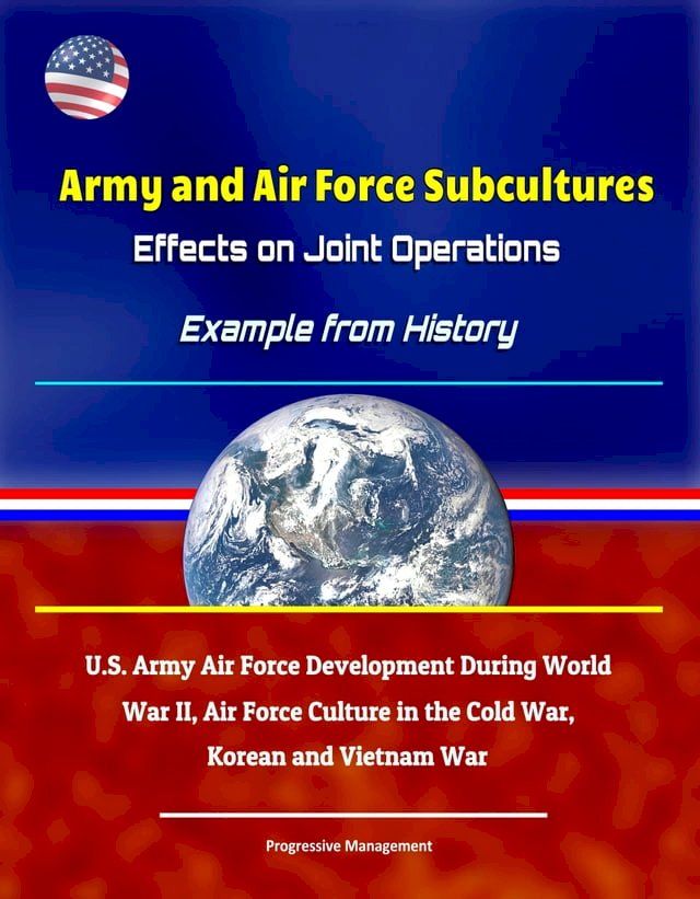  Army and Air Force Subcultures: Effects on Joint Operations - Example from History, U.S. Army Air Force Development During World War II, Air Force Culture in the Cold War, Korean and Vietnam War(Kobo/電子書)