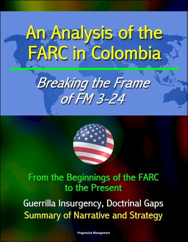  An Analysis of the FARC in Colombia: Breaking the Frame of FM 3-24 - From the Beginnings of the FARC to the Present, Guerrilla Insurgency, Doctrinal Gaps, Summary of Narrative and Strategy(Kobo/電子書)