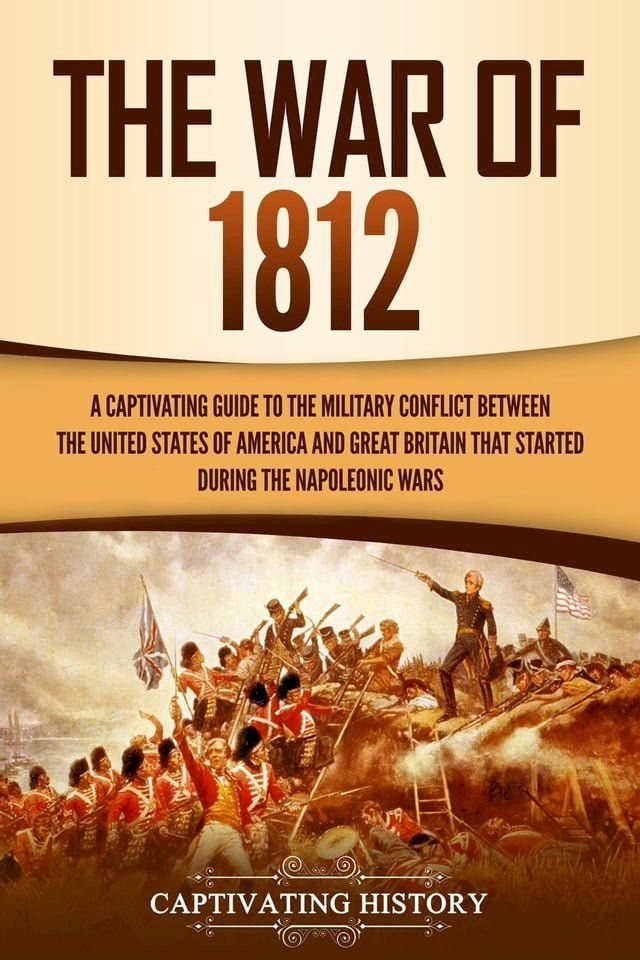  The War of 1812: A Captivating Guide to the Military Conflict between the United States of America and Great Britain That Started during the Napoleonic Wars(Kobo/電子書)