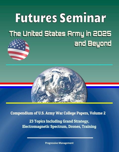 Futures Seminar: The United States Army in 2025 and Beyond - Compendium of U.S. Army War College Papers, Volume 2 - 23 Topics Including Grand Strategy, Electromagnetic Spectrum, Drones, Training(Kobo/電子書)