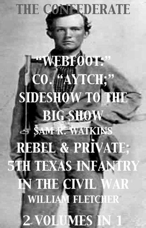 Co. "Aytch"; Sideshow of the Big Show, Rebel & Private, Front & Rear, 5th Texas Infantry, in the Civil War. 2 Volumes In 1(Kobo/電子書)