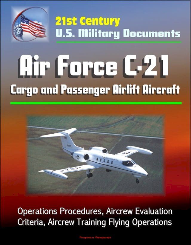  21st Century U.S. Military Documents: Air Force C-21 Cargo and Passenger Airlift Aircraft - Operations Procedures, Aircrew Evaluation Criteria, Aircrew Training Flying Operations(Kobo/電子書)