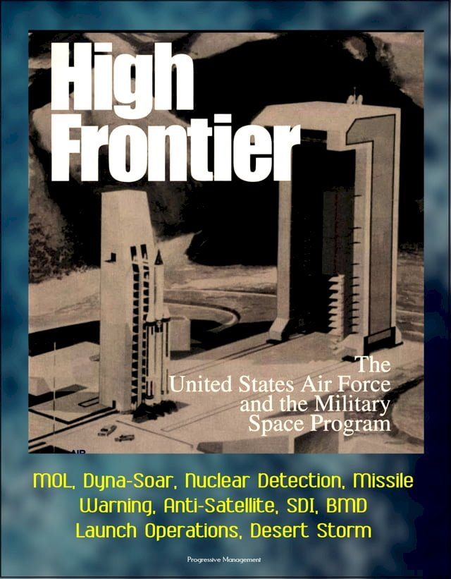  High Frontier: The U. S. Air Force and the Military Space Program - MOL, Dyna-Soar, Nuclear Detection, Missile Warning, Anti-Satellite, SDI, BMD, Launch Operations, Desert Storm(Kobo/電子書)