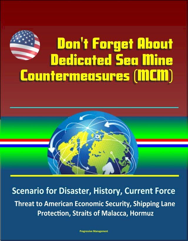  Don't Forget About Dedicated Sea Mine Countermeasures (MCM) - Scenario for Disaster, History, Current Force, Threat to American Economic Security, Shipping Lane Protection, Straits of Malacca, Hormuz(Kobo/電子書)