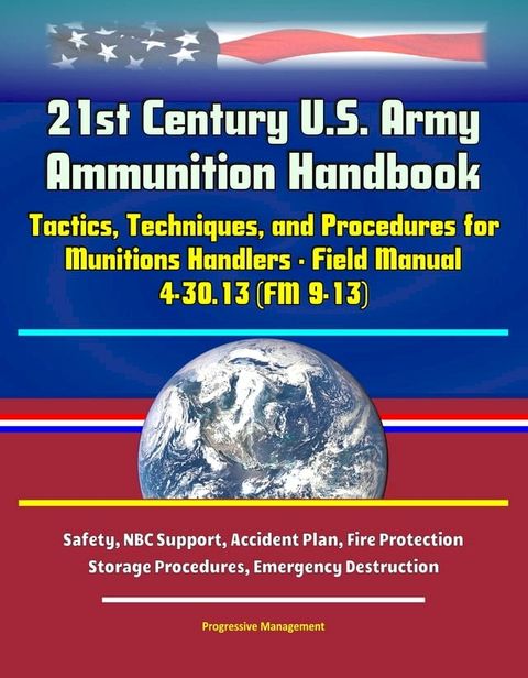 21st Century U.S. Army Ammunition Handbook: Tactics, Techniques, and Procedures for Munitions Handlers - Field Manual 4-30.13 (FM 9-13) - Safety, NBC Support, Accident Plan, Fire Protection, Storage Procedures, Emergency Destruction(Kobo/電子書)