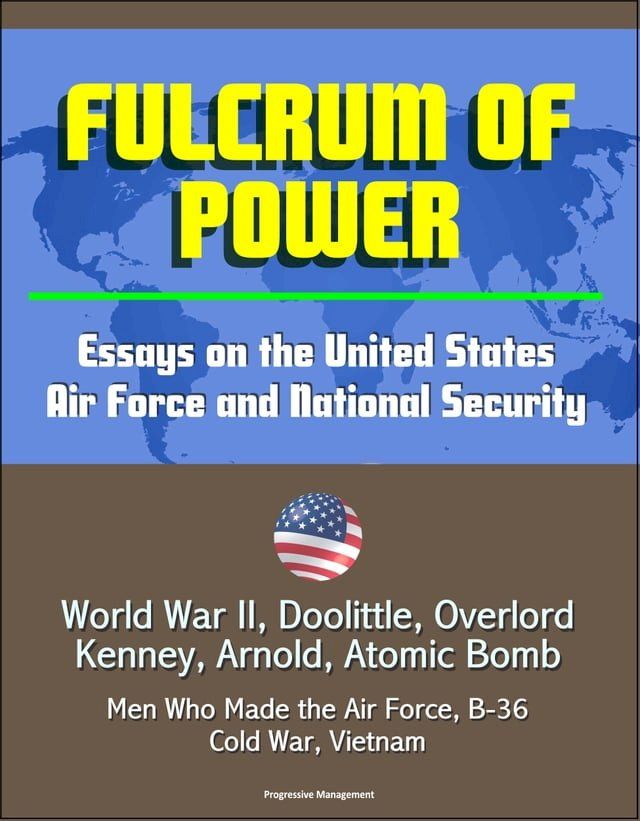  Fulcrum of Power: Essays on the United States Air Force and National Security - World War II, Doolittle, Overlord, Kenney, Arnold, Atomic Bomb, Men Who Made the Air Force, B-36, Cold War, Vietnam(Kobo/電子書)