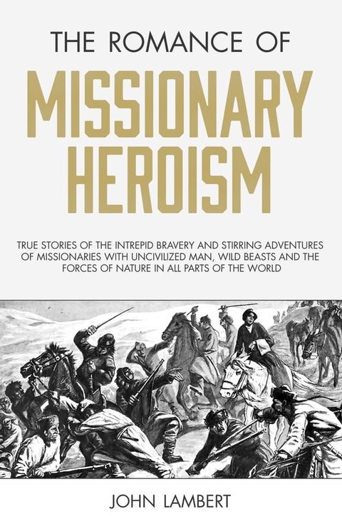 The Romance of Missionary Heroism: True Stories of the Intrepid Bravery and Stirring Adventures of Missionaries with Uncivilized Man, Wild Beasts and the Forces of Nature in all Parts of the World(Kobo/電子書)