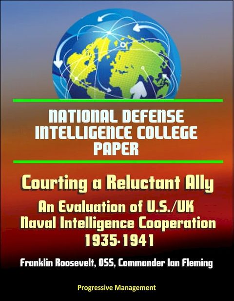 National Defense Intelligence College Paper: Courting a Reluctant Ally - An Evaluation of U.S./UK Naval Intelligence Cooperation, 1935-1941, Franklin Roosevelt, OSS, Commander Ian Fleming(Kobo/電子書)