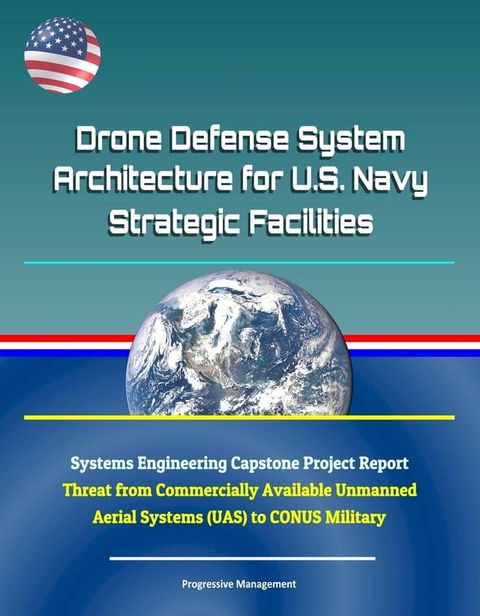 Drone Defense System Architecture for U.S. Navy Strategic Facilities - Systems Engineering Capstone Project Report - Threat from Commercially Available Unmanned Aerial Systems (UAS) to CONUS Military(Kobo/電子書)