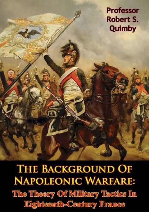 The Background Of Napoleonic Warfare: The Theory Of Military Tactics In Eighteenth-Century France(Kobo/電子書)