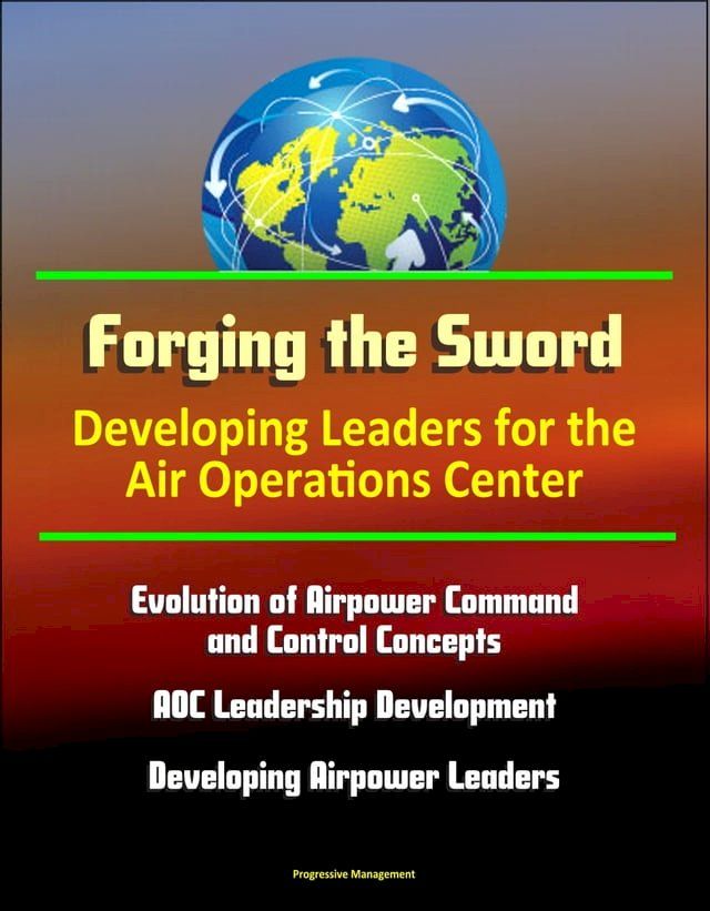  Forging the Sword: Developing Leaders for the Air Operations Center - Evolution of Airpower Command and Control Concepts, AOC Leadership Development, Developing Airpower Leaders(Kobo/電子書)