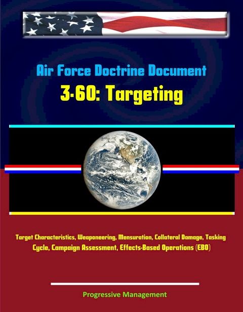 Air Force Doctrine Document 3-60: Targeting - Target Characteristics, Weaponeering, Mensuration, Collateral Damage, Tasking Cycle, Campaign Assessment, Effects-Based Operations (EBO)(Kobo/電子書)