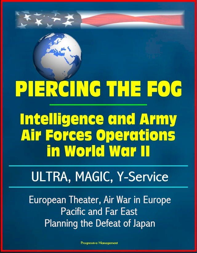  Piercing the Fog: Intelligence and Army Air Forces Operations in World War II - ULTRA, MAGIC, Y-Service, European Theater, Air War in Europe, Pacific and Far East, Planning the Defeat of Japan(Kobo/電子書)