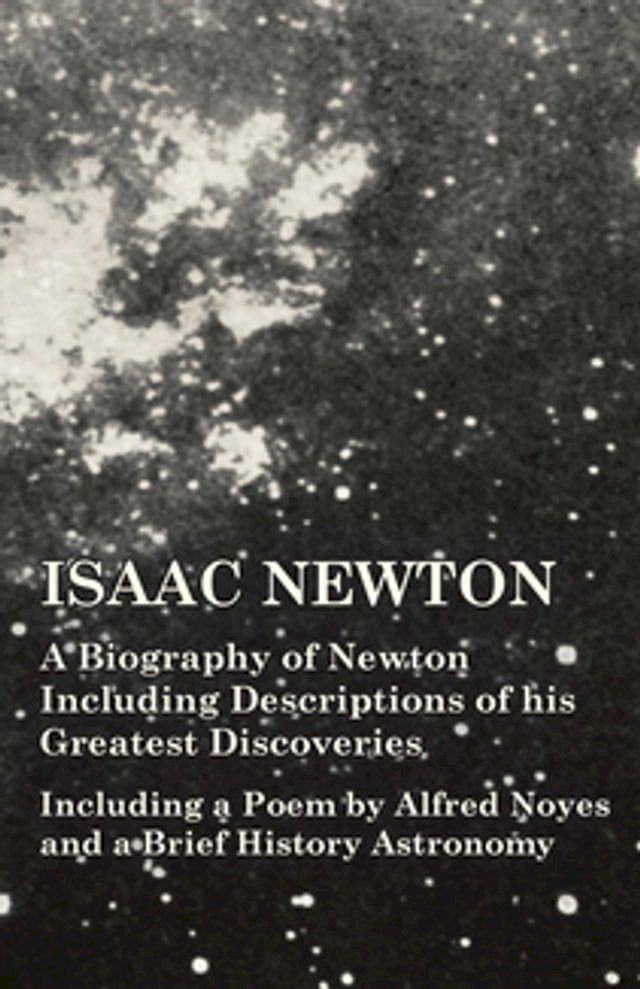  Isaac Newton - A Biography of Newton Including Descriptions of his Greatest Discoveries - Including a Poem by Alfred Noyes and a Brief History Astronomy(Kobo/電子書)