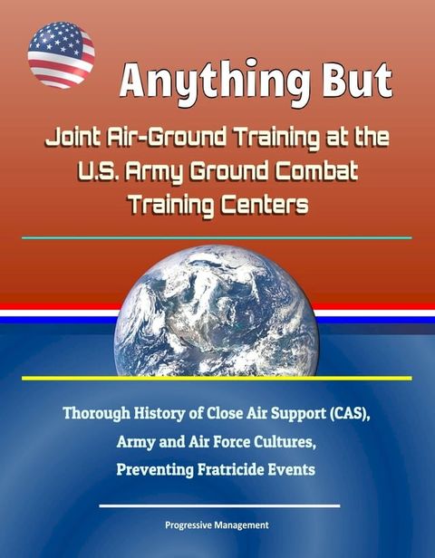 Anything But: Joint Air-Ground Training at the U.S. Army Ground Combat Training Centers - Thorough History of Close Air Support (CAS), Army and Air Force Cultures, Preventing Fratricide Events(Kobo/電子書)