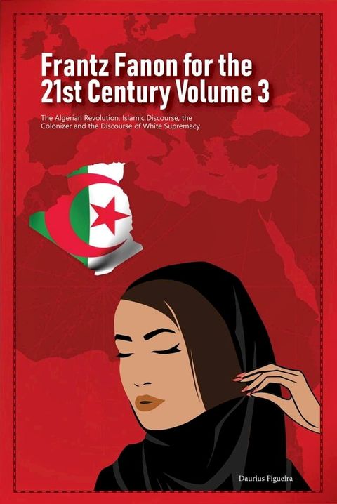 Frantz Fanon for the 21st Century Volume 3 The Algerian Revolution, Islamic Discourse, the Colonizer and the Discourse of White Supremacy(Kobo/電子書)