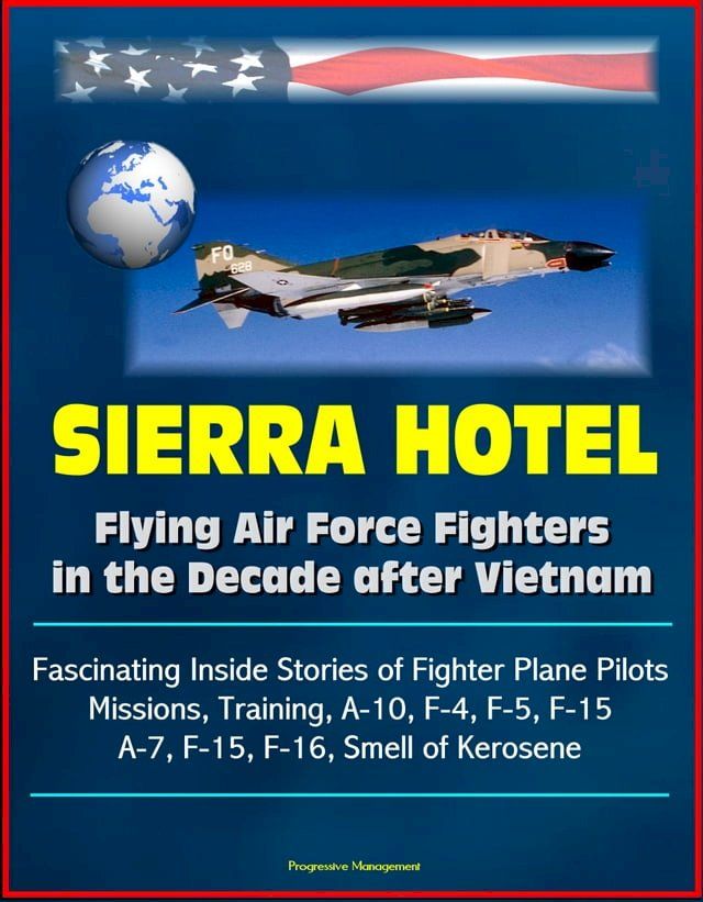  Sierra Hotel: Flying Air Force Fighters in the Decade after Vietnam - Fascinating Inside Stories of Fighter Plane Pilots, Missions, Training, A-10, F-4, F-5, F-15, A-7, F-15, F-16, Smell of Kerosene(Kobo/電子書)