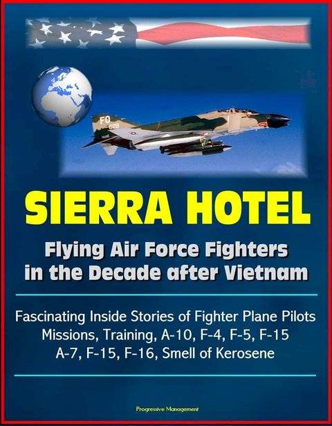 Sierra Hotel: Flying Air Force Fighters in the Decade after Vietnam - Fascinating Inside Stories of Fighter Plane Pilots, Missions, Training, A-10, F-4, F-5, F-15, A-7, F-15, F-16, Smell of Kerosene(Kobo/電子書)